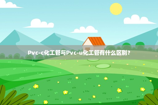 Pvc-c化工管与Pvc-u化工管有什么区别？
