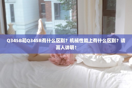 Q345B和Q345R有什么区别？机械性能上有什么区别？请高人讲明！