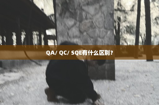 QA/ QC/ SQE有什么区别？