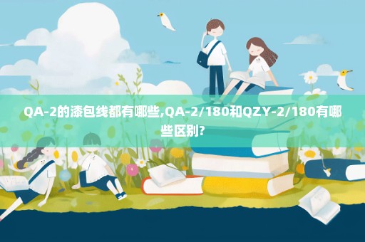 QA-2的漆包线都有哪些,QA-2/180和QZY-2/180有哪些区别?