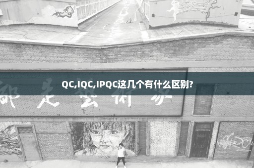 QC,IQC,IPQC这几个有什么区别?