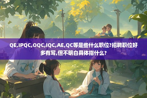 QE,IPQC,OQC,IQC,AE,QC等是些什么职位?招聘职位好多有写,但不明白具体指什么?
