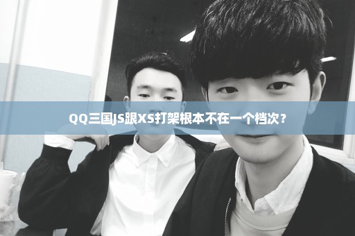 QQ三国JS跟XS打架根本不在一个档次？