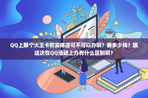 QQ上那个大王卡在实体店可不可以办啊？要多少钱？跟这次在QQ活动上办有什么区别啊？