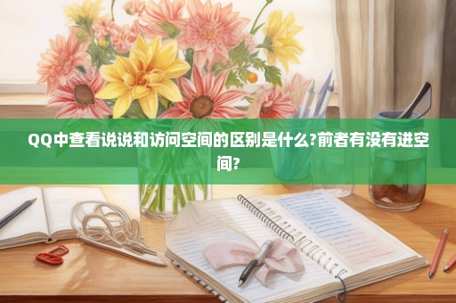 QQ中查看说说和访问空间的区别是什么?前者有没有进空间?