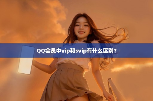 QQ会员中vip和svip有什么区别？