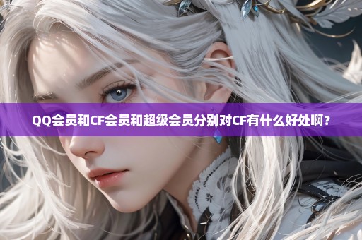 QQ会员和CF会员和超级会员分别对CF有什么好处啊？