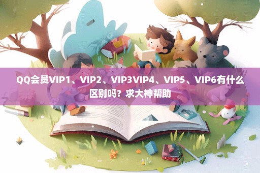 QQ会员VIP1、VIP2、VIP3VIP4、VIP5、VIP6有什么区别吗？求大神帮助