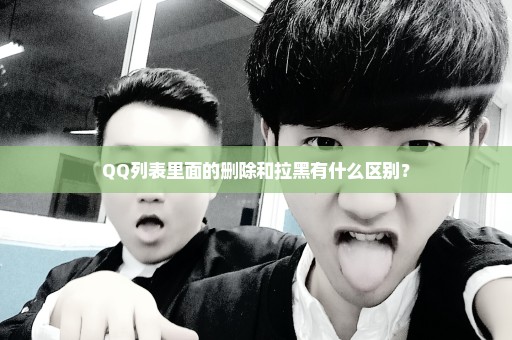 QQ列表里面的删除和拉黑有什么区别？
