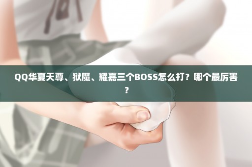 QQ华夏天尊、狱魔、耀嘉三个BOSS怎么打？哪个最厉害？