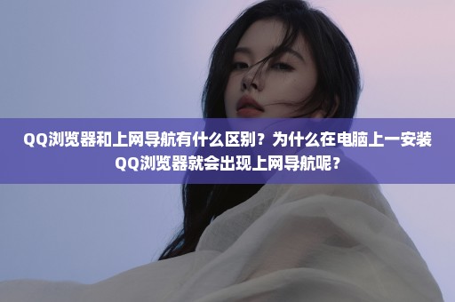 QQ浏览器和上网导航有什么区别？为什么在电脑上一安装QQ浏览器就会出现上网导航呢？