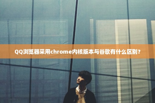 QQ浏览器采用chrome内核版本与谷歌有什么区别？