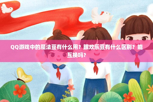 QQ游戏中的魔法豆有什么用？跟欢乐豆有什么区别？能互换吗？