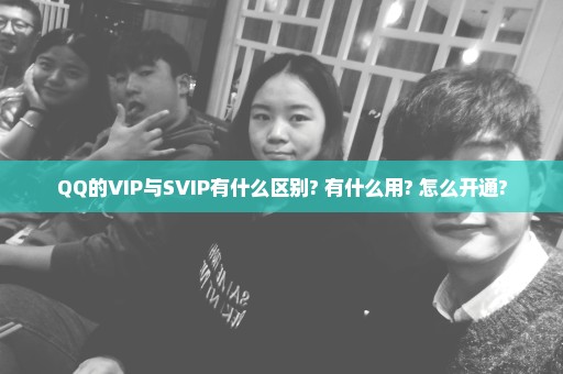 QQ的VIP与SVIP有什么区别? 有什么用? 怎么开通?
