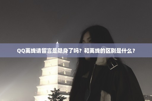 QQ离线请留言是隐身了吗？和离线的区别是什么？