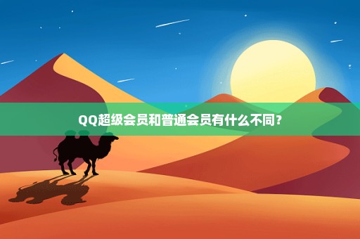QQ超级会员和普通会员有什么不同？