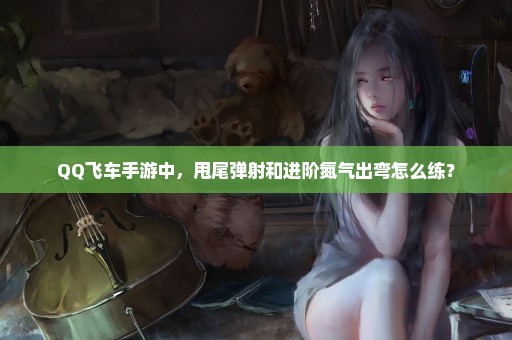 QQ飞车手游中，甩尾弹射和进阶氮气出弯怎么练？