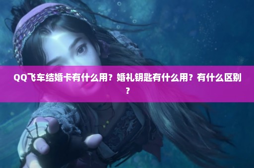 QQ飞车结婚卡有什么用？婚礼钥匙有什么用？有什么区别？
