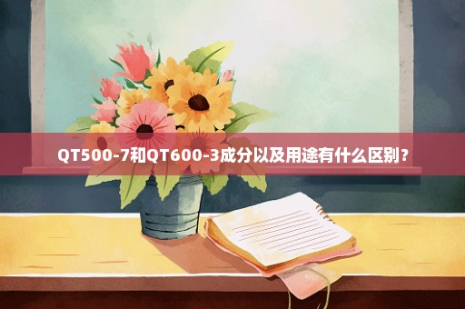 QT500-7和QT600-3成分以及用途有什么区别？