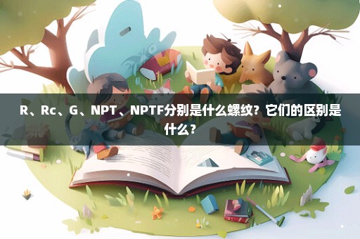 R、Rc、G、NPT、NPTF分别是什么螺纹？它们的区别是什么？