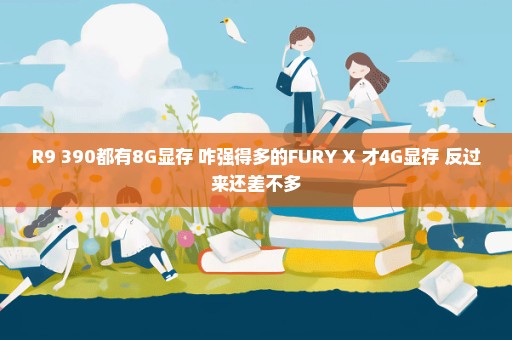 R9 390都有8G显存 咋强得多的FURY X 才4G显存 反过来还差不多