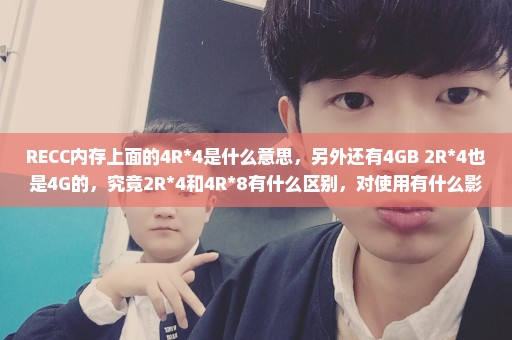 RECC内存上面的4R*4是什么意思，另外还有4GB 2R*4也是4G的，究竟2R*4和4R*8有什么区别，对使用有什么影响