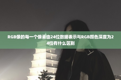 RGB像的每一个像素由24位数据表示与RGB颜色深度为24位有什么区别