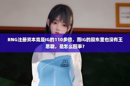 RNG注册资本竟是IG的110多倍，而IG的股东里也没有王思聪，是怎么回事？