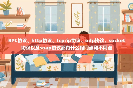 RPC协议、http协议、tcp/ip协议、udp协议、socket协议以及soap协议都有什么相同点和不同点