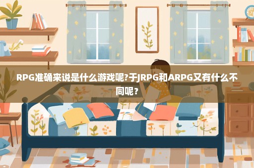 RPG准确来说是什么游戏呢?于JRPG和ARPG又有什么不同呢？