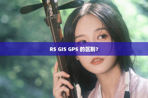 RS GIS GPS 的区别？