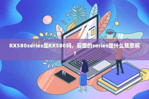 RX580series是RX580吗，后面的series是什么意思啊？