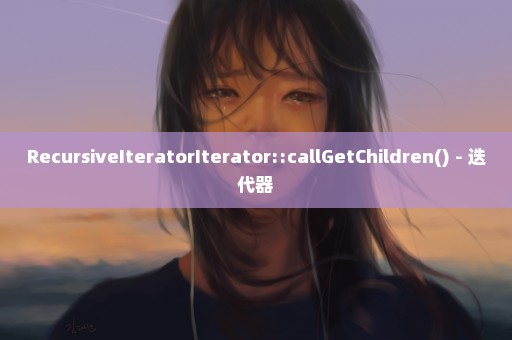RecursiveIteratorIterator::callGetChildren() - 迭代器