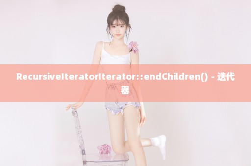 RecursiveIteratorIterator::endChildren() - 迭代器