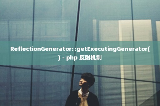 ReflectionGenerator::getExecutingGenerator() - php 反射机制