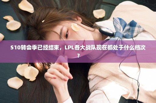 S10转会季已经结束，LPL各大战队现在都处于什么档次？