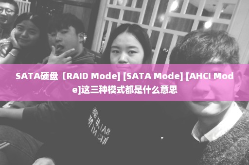 SATA硬盘〔RAID Mode] [SATA Mode] [AHCI Mode]这三种模式都是什么意思