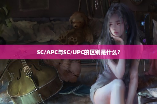 SC/APC与SC/UPC的区别是什么？