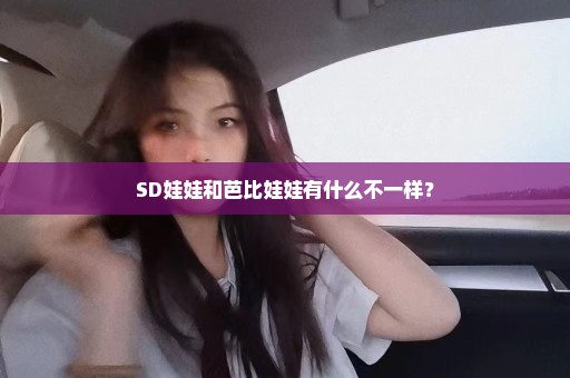 SD娃娃和芭比娃娃有什么不一样？