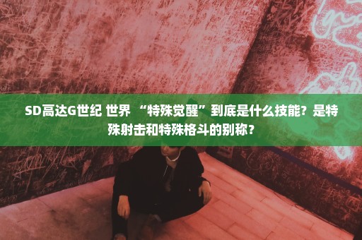 SD高达G世纪 世界 “特殊觉醒”到底是什么技能？是特殊射击和特殊格斗的别称？