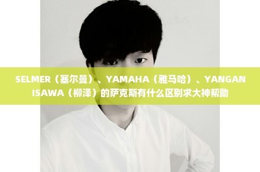 SELMER（塞尔曼）、YAMAHA（雅马哈）、YANGANISAWA（柳泽）的萨克斯有什么区别求大神帮助