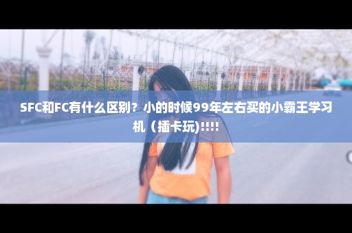 SFC和FC有什么区别？小的时候99年左右买的小霸王学习机（插卡玩)!!!!