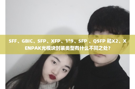 SFF、GBIC、SFP、XFP、1*9、SFP+、QSFP+和X2、XENPAK光模块封装类型有什么不同之处？