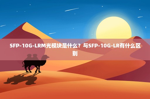 SFP-10G-LRM光模块是什么？与SFP-10G-LR有什么区别
