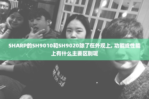 SHARP的SH9010和SH9020除了在外观上, 功能或性能上有什么主要区别呢