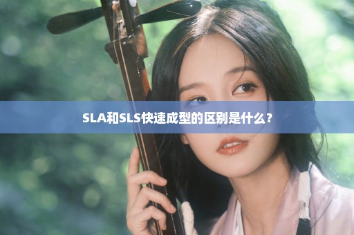 SLA和SLS快速成型的区别是什么？