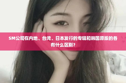 SM公司在内地、台湾、日本发行的专辑和韩国原版的各有什么区别？