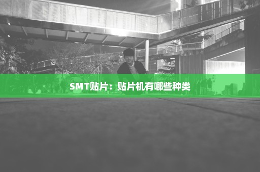 SMT贴片：贴片机有哪些种类