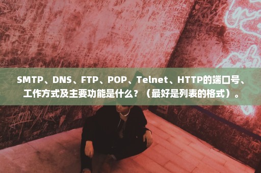 SMTP、DNS、FTP、POP、Telnet、HTTP的端口号、工作方式及主要功能是什么？（最好是列表的格式）。