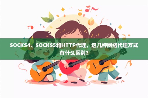 SOCKS4、SOCKS5和HTTP代理，这几种网络代理方式有什么区别？